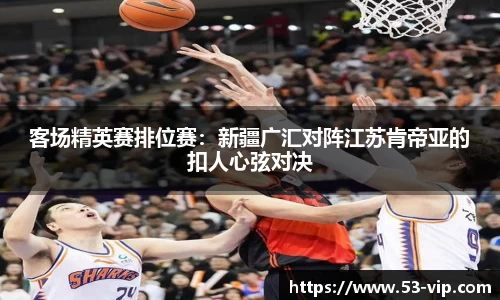 客场精英赛排位赛:新疆广汇对阵江苏肯帝亚的扣人心弦对决