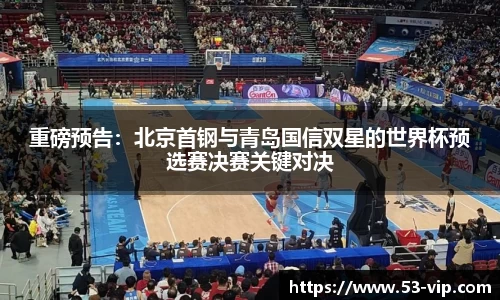 重磅预告：北京首钢与青岛国信双星的世界杯预选赛决赛关键对决