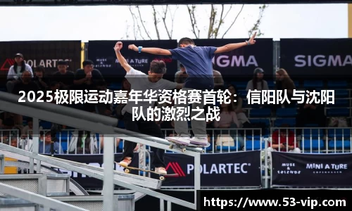 2025极限运动嘉年华资格赛首轮：信阳队与沈阳队的激烈之战