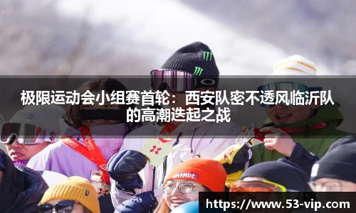 极限运动会小组赛首轮：西安队密不透风临沂队的高潮迭起之战
