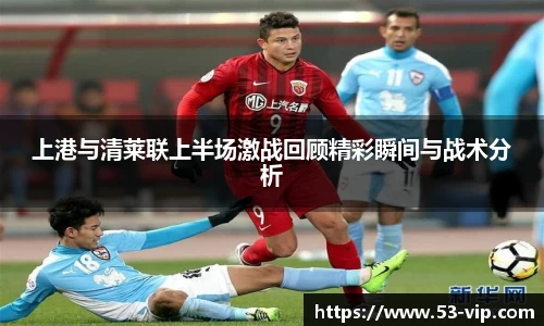 上港与清莱联上半场激战回顾精彩瞬间与战术分析