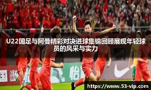 U22国足与阿曼精彩对决进球集锦回顾展现年轻球员的风采与实力